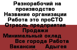 Разнорабочий на производство › Название организации ­ Работа-это проСТО › Отрасль предприятия ­ Продажи › Минимальный оклад ­ 19 305 - Все города Работа » Вакансии   . Адыгея респ.,Майкоп г.